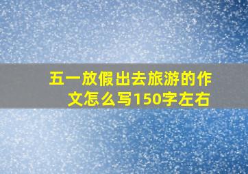 五一放假出去旅游的作文怎么写150字左右