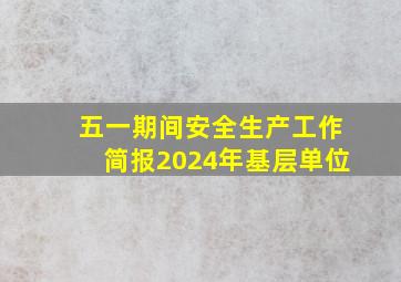 五一期间安全生产工作简报2024年基层单位