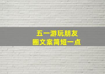 五一游玩朋友圈文案简短一点