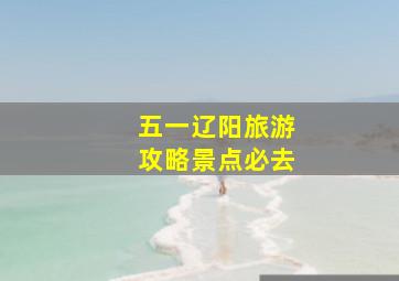 五一辽阳旅游攻略景点必去