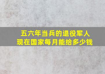 五六年当兵的退役军人现在国家每月能给多少钱