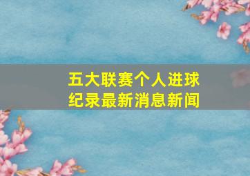 五大联赛个人进球纪录最新消息新闻