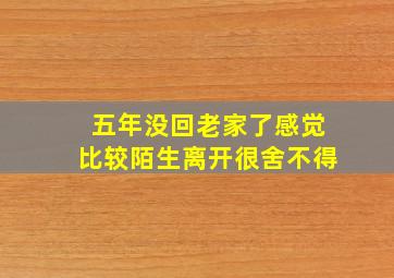 五年没回老家了感觉比较陌生离开很舍不得