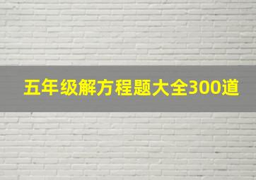 五年级解方程题大全300道