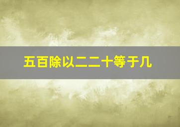 五百除以二二十等于几