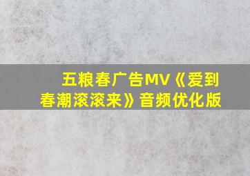 五粮春广告MV《爱到春潮滚滚来》音频优化版