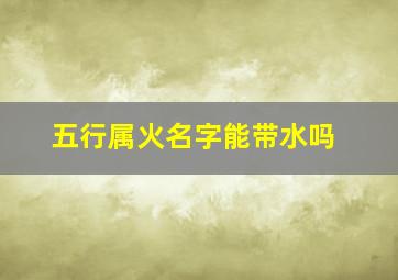 五行属火名字能带水吗