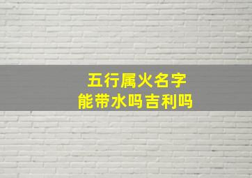 五行属火名字能带水吗吉利吗