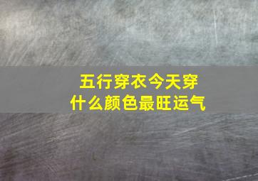 五行穿衣今天穿什么颜色最旺运气