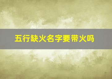 五行缺火名字要带火吗