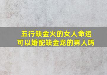 五行缺金火的女人命运可以婚配缺金龙的男人吗