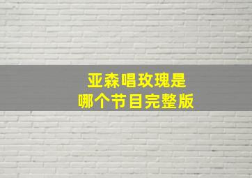 亚森唱玫瑰是哪个节目完整版