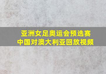 亚洲女足奥运会预选赛中国对澳大利亚回放视频