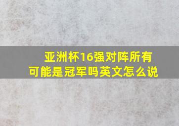 亚洲杯16强对阵所有可能是冠军吗英文怎么说