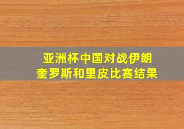 亚洲杯中国对战伊朗奎罗斯和里皮比赛结果