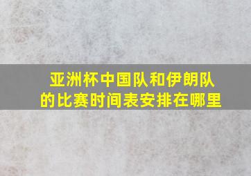 亚洲杯中国队和伊朗队的比赛时间表安排在哪里