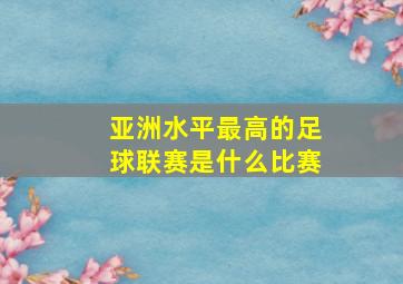 亚洲水平最高的足球联赛是什么比赛