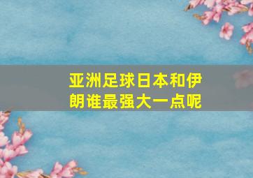 亚洲足球日本和伊朗谁最强大一点呢