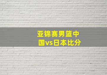 亚锦赛男篮中国vs日本比分