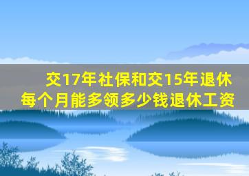 交17年社保和交15年退休每个月能多领多少钱退休工资