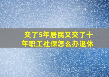 交了5年居民又交了十年职工社保怎么办退休