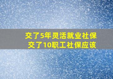 交了5年灵活就业社保交了10职工社保应该