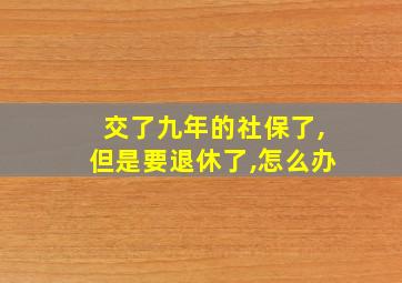 交了九年的社保了,但是要退休了,怎么办