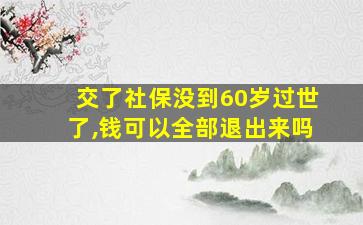 交了社保没到60岁过世了,钱可以全部退出来吗