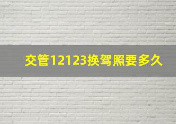 交管12123换驾照要多久