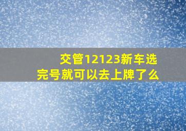 交管12123新车选完号就可以去上牌了么