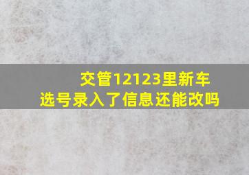 交管12123里新车选号录入了信息还能改吗