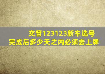 交管123123新车选号完成后多少天之内必须去上牌