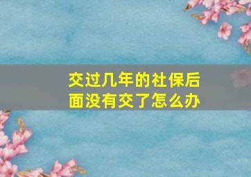 交过几年的社保后面没有交了怎么办