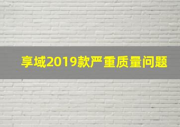 享域2019款严重质量问题