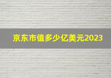 京东市值多少亿美元2023