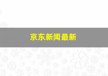 京东新闻最新