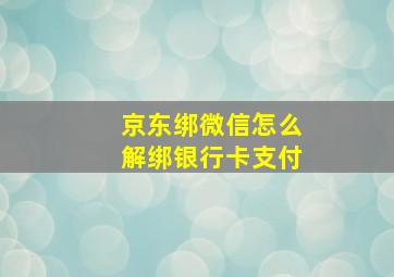 京东绑微信怎么解绑银行卡支付