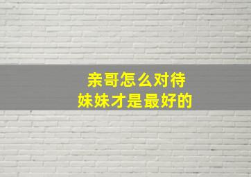 亲哥怎么对待妹妹才是最好的