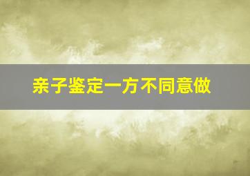 亲子鉴定一方不同意做