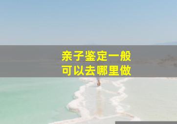 亲子鉴定一般可以去哪里做