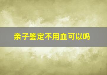 亲子鉴定不用血可以吗