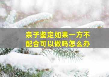 亲子鉴定如果一方不配合可以做吗怎么办