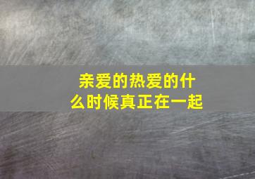 亲爱的热爱的什么时候真正在一起