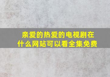 亲爱的热爱的电视剧在什么网站可以看全集免费