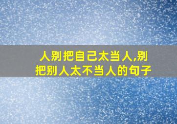 人别把自己太当人,别把别人太不当人的句子