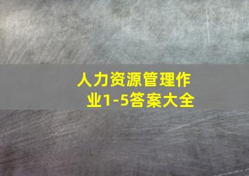 人力资源管理作业1-5答案大全