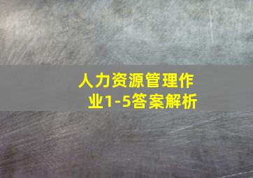 人力资源管理作业1-5答案解析