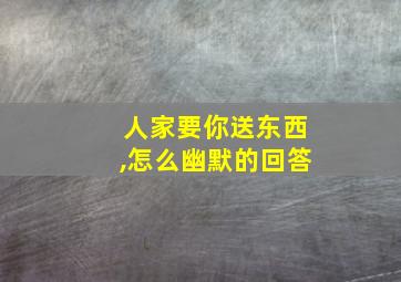 人家要你送东西,怎么幽默的回答