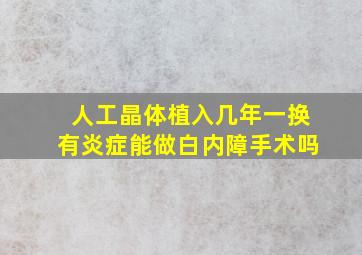 人工晶体植入几年一换有炎症能做白内障手术吗