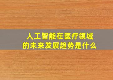 人工智能在医疗领域的未来发展趋势是什么